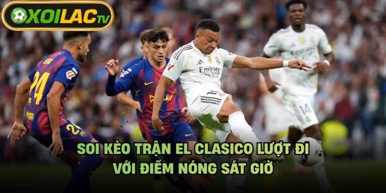 Soi Kèo Trận El Clasico Lượt Đi - Với Điểm Nóng Sát Giờ