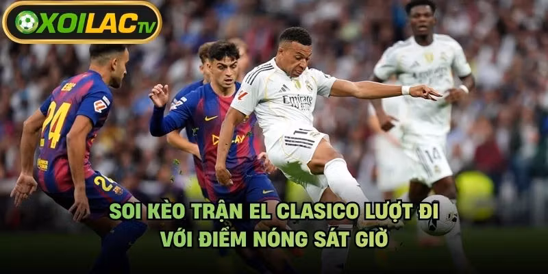 Soi Kèo Trận El Clasico Lượt Đi – Với Điểm Nóng Sát Giờ