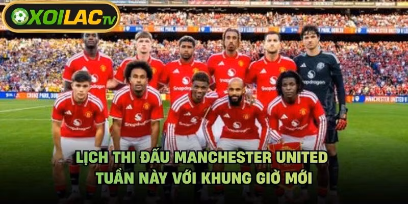 Lịch Thi Đấu Manchester United Tuần Này Với Khung Giờ Mới