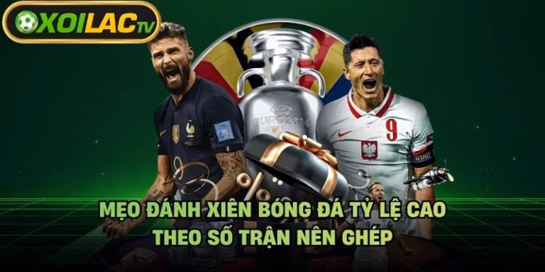 Mẹo Đánh Xiên Bóng Đá Tỷ Lệ Cao - Theo Số Trận Nên Ghép