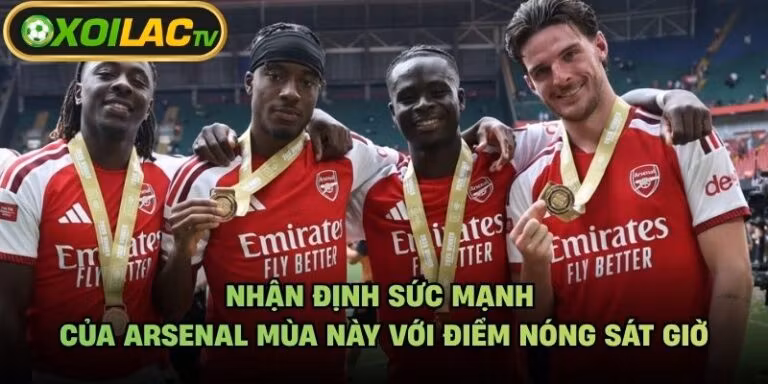 Nhận Định Sức Mạnh Của Arsenal Mùa Này Với Điểm Nóng Sát Giờ