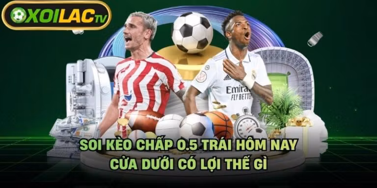 Soi Kèo Chấp 0.5 Trái Hôm Nay - Cửa Dưới Có Lợi Thế Gì