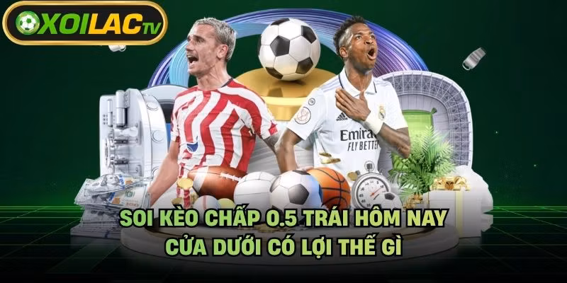 Soi Kèo Chấp 0.5 Trái Hôm Nay – Cửa Dưới Có Lợi Thế Gì