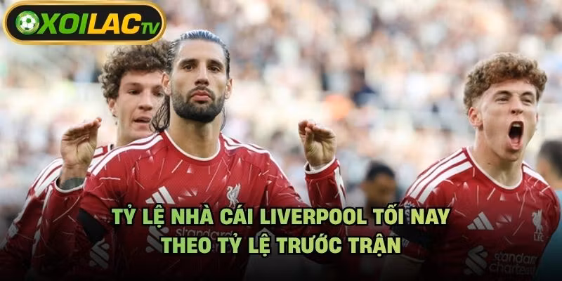 Tỷ Lệ Nhà Cái Liverpool Tối Nay – Theo Tỷ Lệ Trước Trận